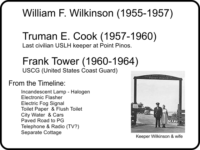 William F. Wilkinson (1955-1957),`Truman E. Cook (1957-1960) Last civilian USLH keeper at Point Pinos., Frank Tower (1960-1964) USCG (United States Coast Guard)